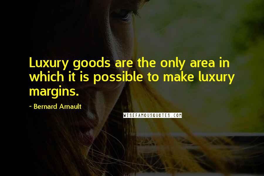 Bernard Arnault Quotes: Luxury goods are the only area in which it is possible to make luxury margins.