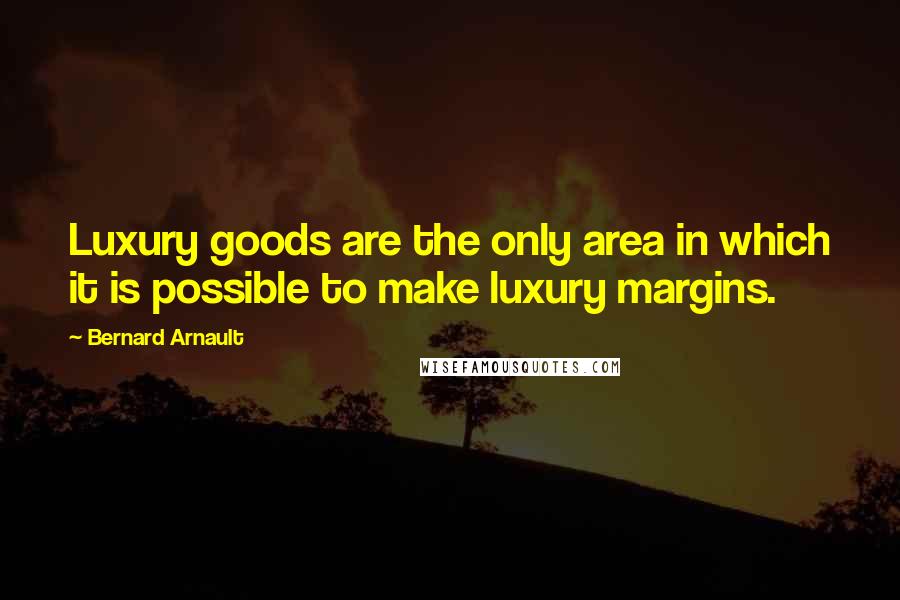 Bernard Arnault Quotes: Luxury goods are the only area in which it is possible to make luxury margins.