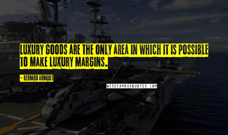 Bernard Arnault Quotes: Luxury goods are the only area in which it is possible to make luxury margins.