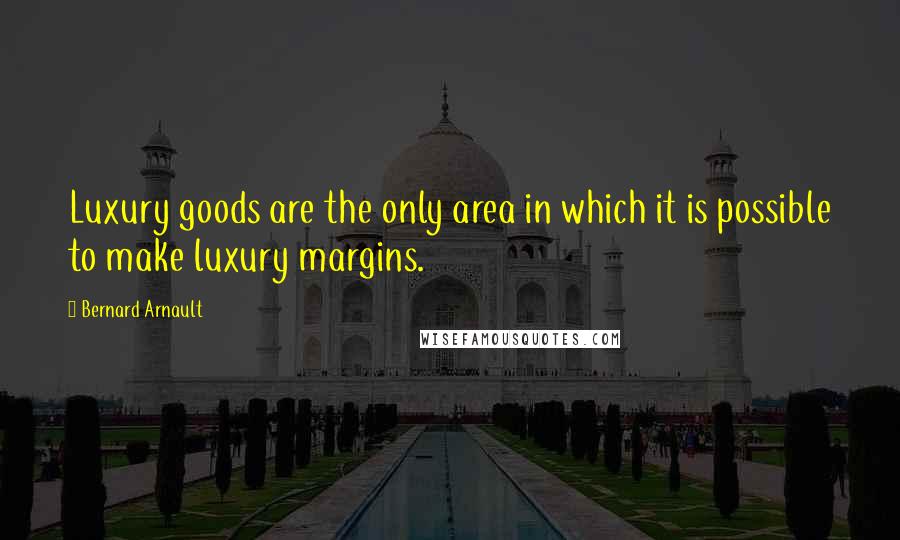 Bernard Arnault Quotes: Luxury goods are the only area in which it is possible to make luxury margins.