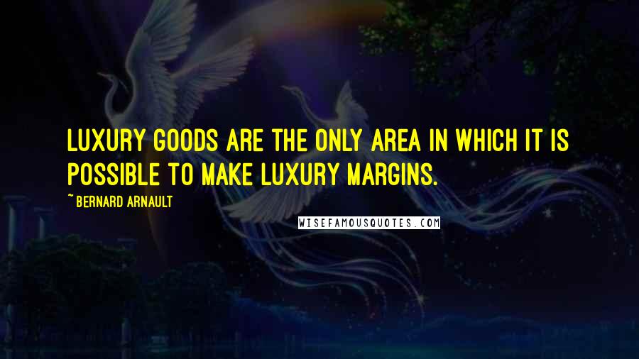 Bernard Arnault Quotes: Luxury goods are the only area in which it is possible to make luxury margins.