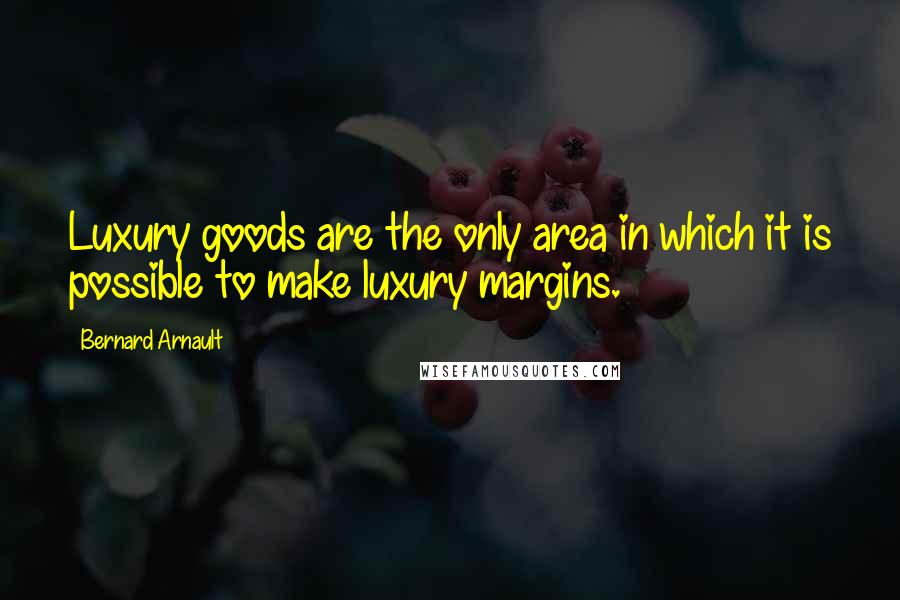 Bernard Arnault Quotes: Luxury goods are the only area in which it is possible to make luxury margins.