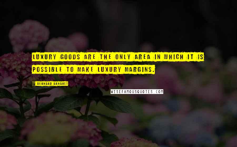 Bernard Arnault Quotes: Luxury goods are the only area in which it is possible to make luxury margins.