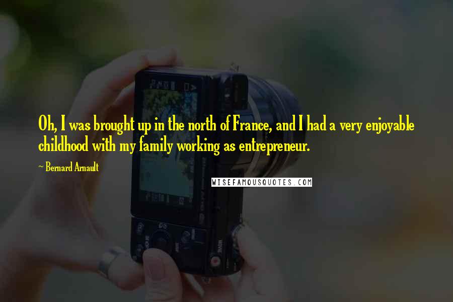 Bernard Arnault Quotes: Oh, I was brought up in the north of France, and I had a very enjoyable childhood with my family working as entrepreneur.