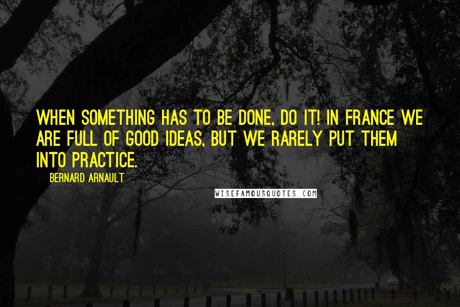 Bernard Arnault Quotes: When something has to be done, do it! In France we are full of good ideas, but we rarely put them into practice.