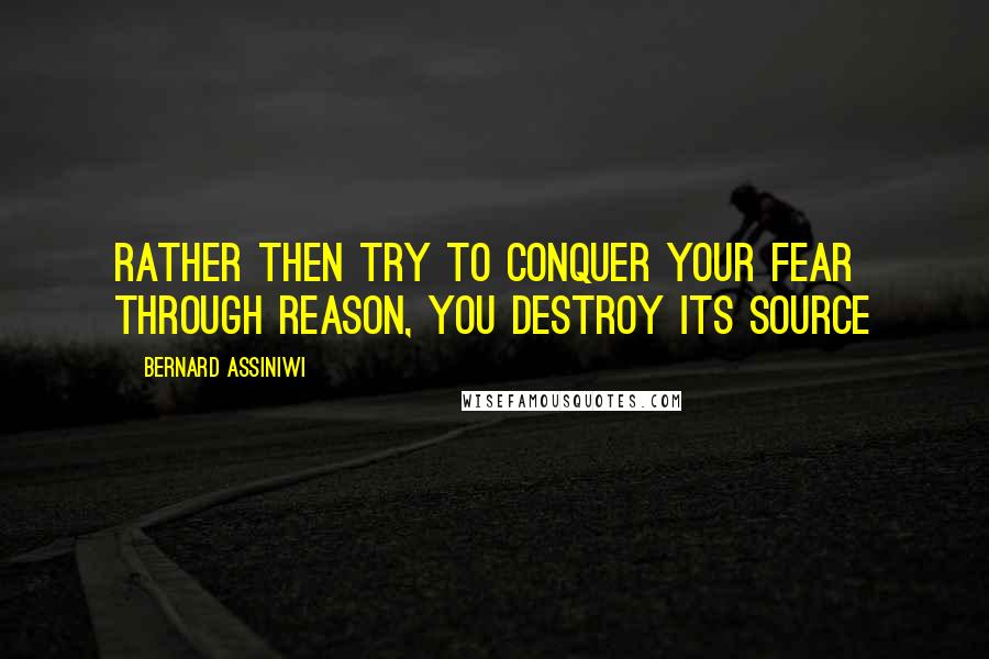 Bernard Assiniwi Quotes: Rather then try to conquer your fear through reason, you destroy its source