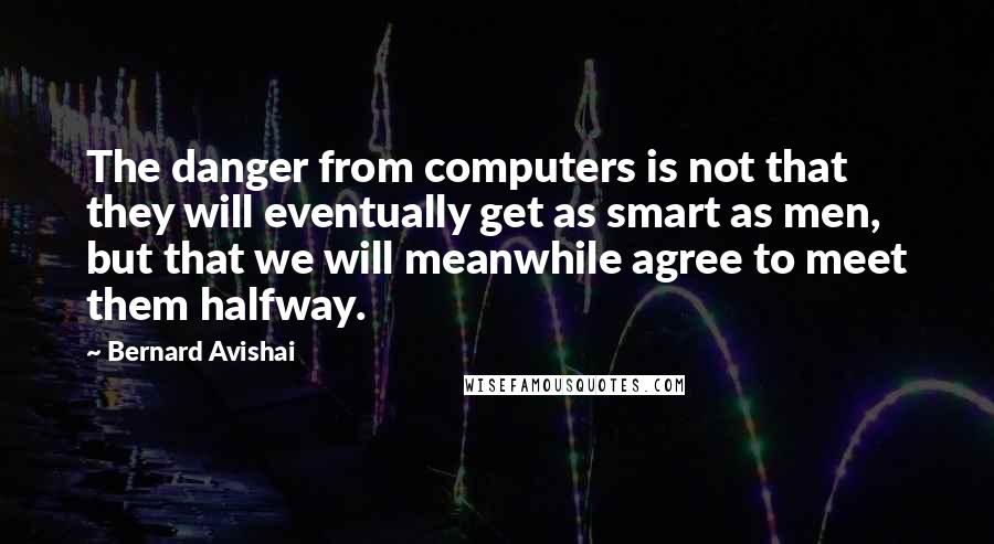 Bernard Avishai Quotes: The danger from computers is not that they will eventually get as smart as men, but that we will meanwhile agree to meet them halfway.
