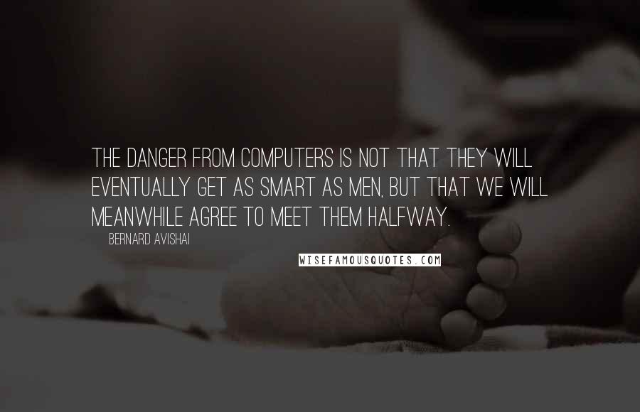 Bernard Avishai Quotes: The danger from computers is not that they will eventually get as smart as men, but that we will meanwhile agree to meet them halfway.