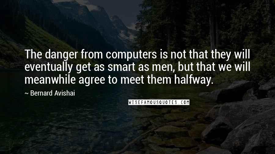 Bernard Avishai Quotes: The danger from computers is not that they will eventually get as smart as men, but that we will meanwhile agree to meet them halfway.