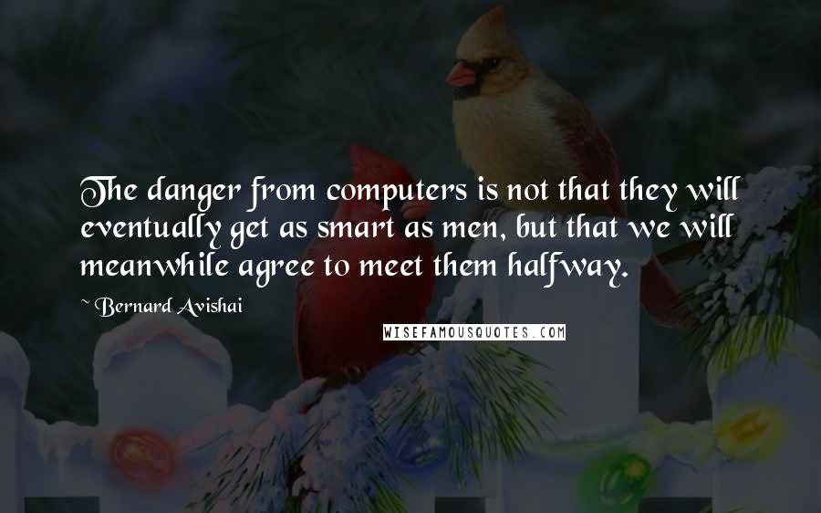 Bernard Avishai Quotes: The danger from computers is not that they will eventually get as smart as men, but that we will meanwhile agree to meet them halfway.