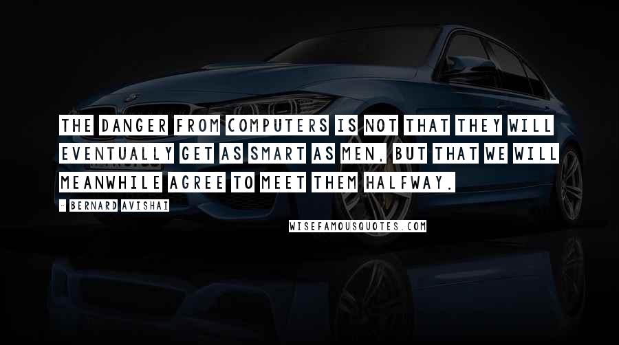 Bernard Avishai Quotes: The danger from computers is not that they will eventually get as smart as men, but that we will meanwhile agree to meet them halfway.