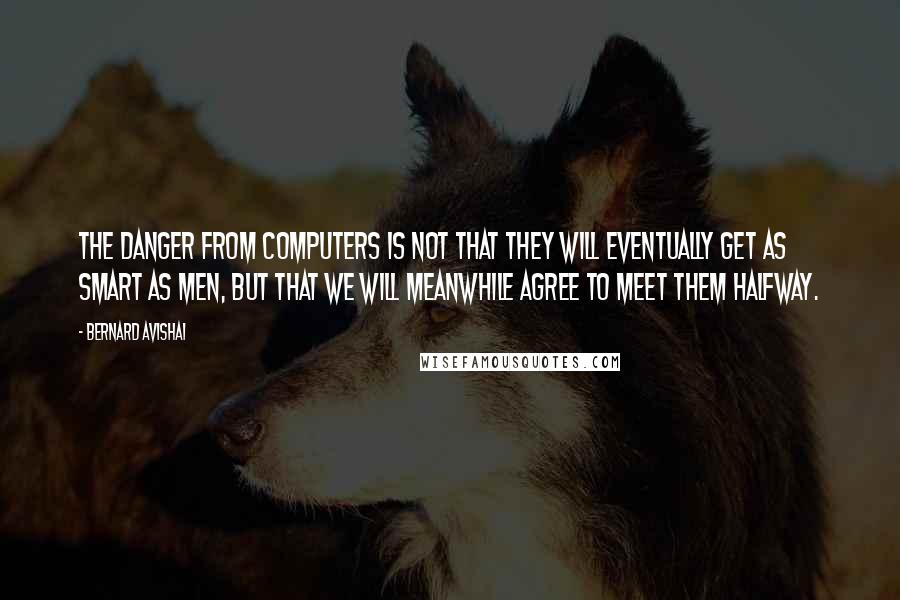 Bernard Avishai Quotes: The danger from computers is not that they will eventually get as smart as men, but that we will meanwhile agree to meet them halfway.
