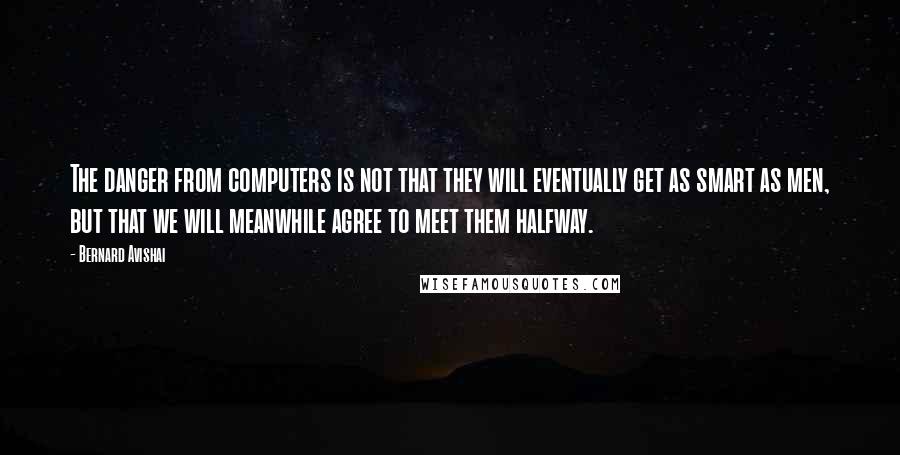 Bernard Avishai Quotes: The danger from computers is not that they will eventually get as smart as men, but that we will meanwhile agree to meet them halfway.