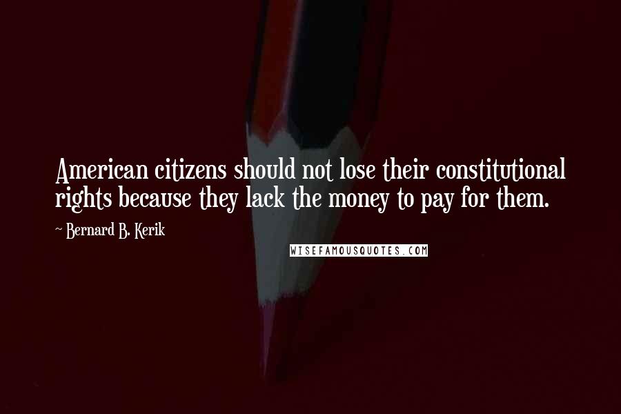 Bernard B. Kerik Quotes: American citizens should not lose their constitutional rights because they lack the money to pay for them.