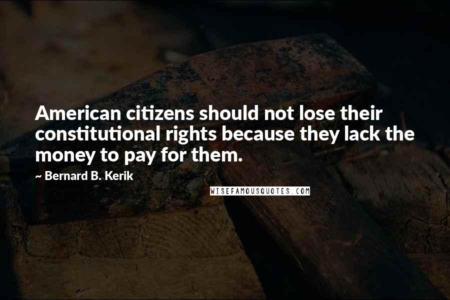 Bernard B. Kerik Quotes: American citizens should not lose their constitutional rights because they lack the money to pay for them.