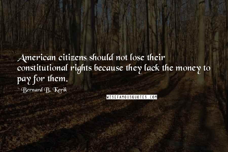 Bernard B. Kerik Quotes: American citizens should not lose their constitutional rights because they lack the money to pay for them.