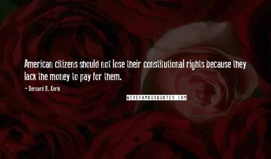 Bernard B. Kerik Quotes: American citizens should not lose their constitutional rights because they lack the money to pay for them.