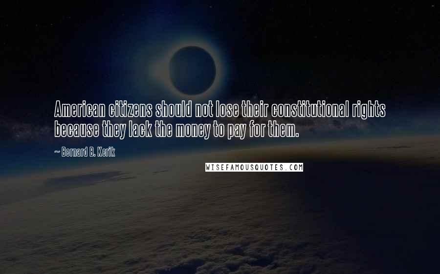 Bernard B. Kerik Quotes: American citizens should not lose their constitutional rights because they lack the money to pay for them.