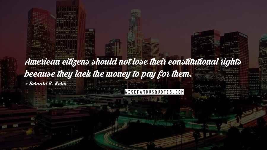 Bernard B. Kerik Quotes: American citizens should not lose their constitutional rights because they lack the money to pay for them.