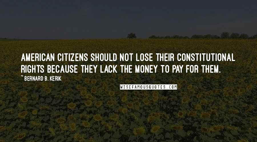 Bernard B. Kerik Quotes: American citizens should not lose their constitutional rights because they lack the money to pay for them.