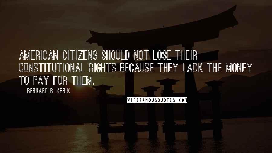 Bernard B. Kerik Quotes: American citizens should not lose their constitutional rights because they lack the money to pay for them.