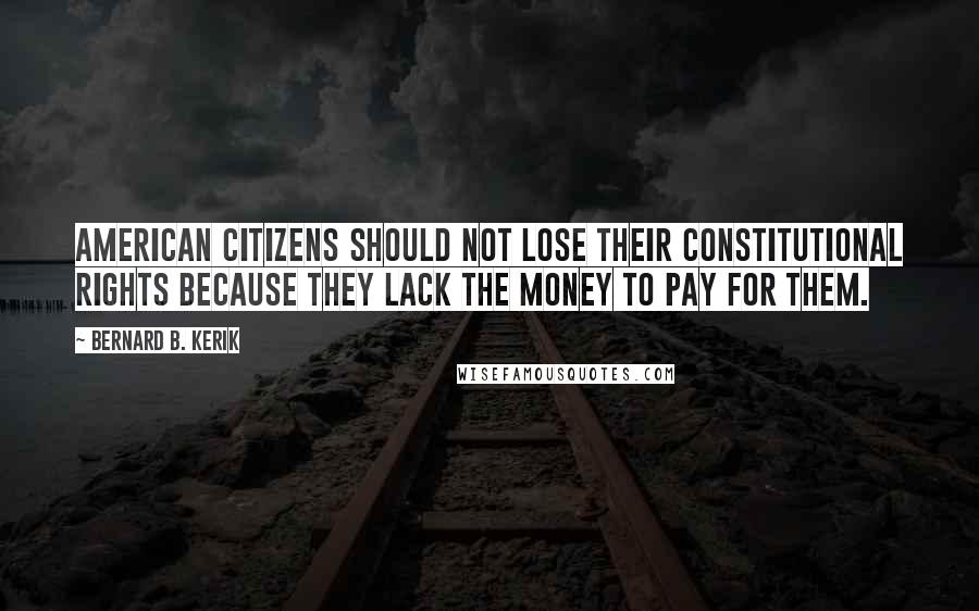 Bernard B. Kerik Quotes: American citizens should not lose their constitutional rights because they lack the money to pay for them.