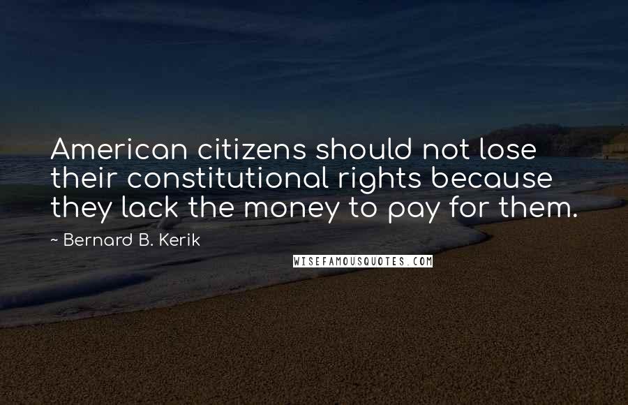 Bernard B. Kerik Quotes: American citizens should not lose their constitutional rights because they lack the money to pay for them.