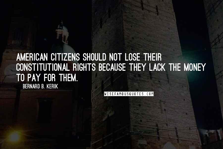 Bernard B. Kerik Quotes: American citizens should not lose their constitutional rights because they lack the money to pay for them.