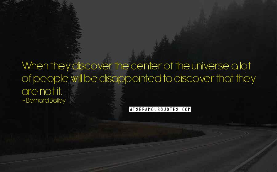 Bernard Bailey Quotes: When they discover the center of the universe a lot of people will be disappointed to discover that they are not it.