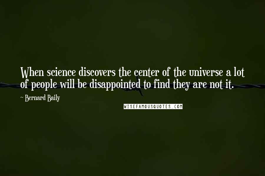 Bernard Baily Quotes: When science discovers the center of the universe a lot of people will be disappointed to find they are not it.