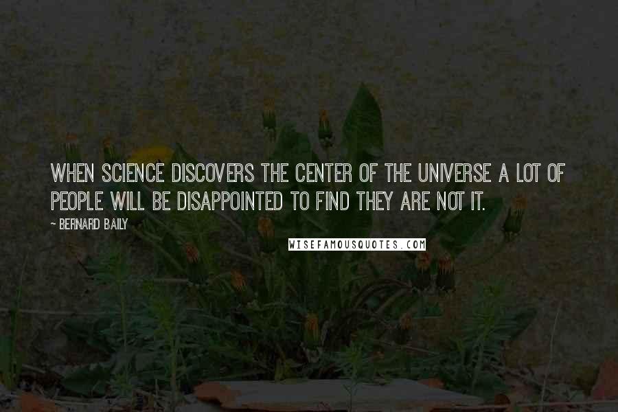 Bernard Baily Quotes: When science discovers the center of the universe a lot of people will be disappointed to find they are not it.