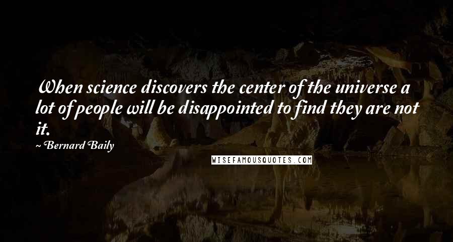 Bernard Baily Quotes: When science discovers the center of the universe a lot of people will be disappointed to find they are not it.