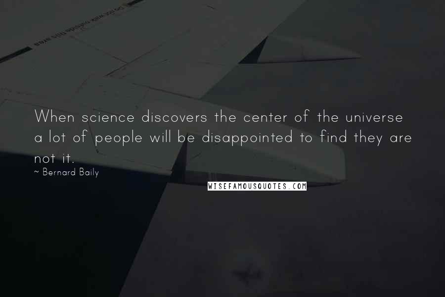 Bernard Baily Quotes: When science discovers the center of the universe a lot of people will be disappointed to find they are not it.