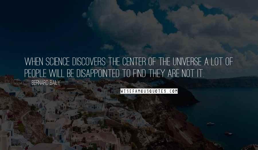 Bernard Baily Quotes: When science discovers the center of the universe a lot of people will be disappointed to find they are not it.