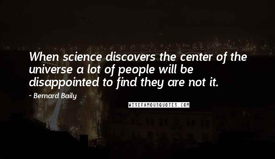 Bernard Baily Quotes: When science discovers the center of the universe a lot of people will be disappointed to find they are not it.