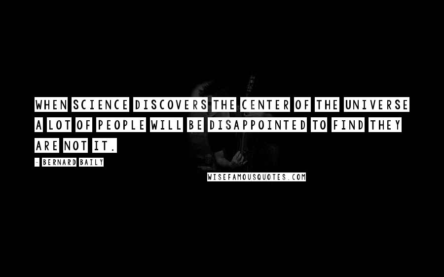 Bernard Baily Quotes: When science discovers the center of the universe a lot of people will be disappointed to find they are not it.