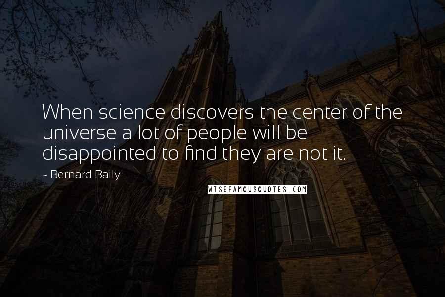 Bernard Baily Quotes: When science discovers the center of the universe a lot of people will be disappointed to find they are not it.