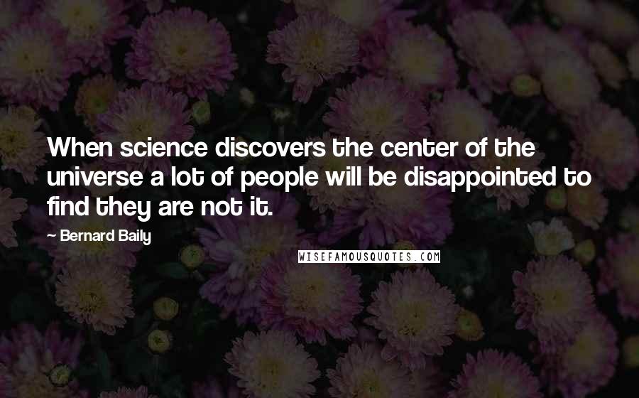 Bernard Baily Quotes: When science discovers the center of the universe a lot of people will be disappointed to find they are not it.