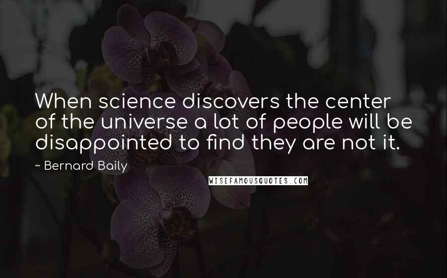 Bernard Baily Quotes: When science discovers the center of the universe a lot of people will be disappointed to find they are not it.