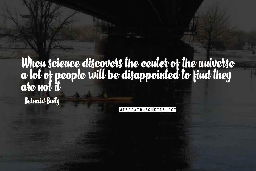 Bernard Baily Quotes: When science discovers the center of the universe a lot of people will be disappointed to find they are not it.