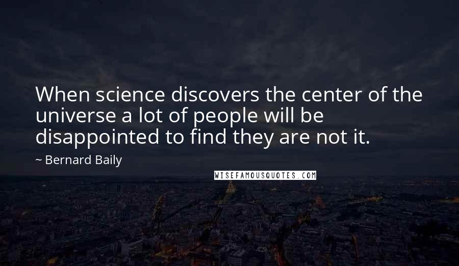 Bernard Baily Quotes: When science discovers the center of the universe a lot of people will be disappointed to find they are not it.