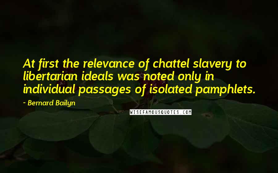 Bernard Bailyn Quotes: At first the relevance of chattel slavery to libertarian ideals was noted only in individual passages of isolated pamphlets.