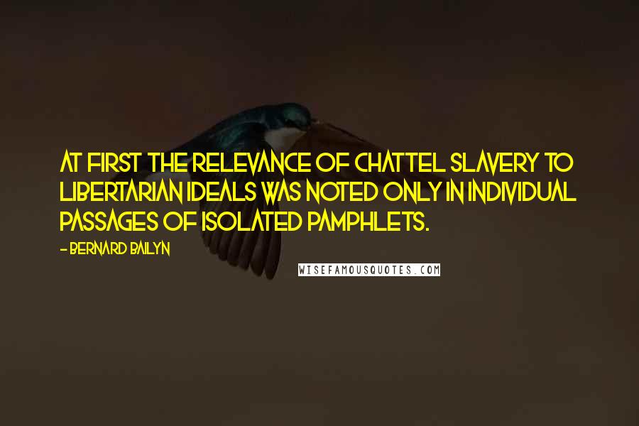 Bernard Bailyn Quotes: At first the relevance of chattel slavery to libertarian ideals was noted only in individual passages of isolated pamphlets.