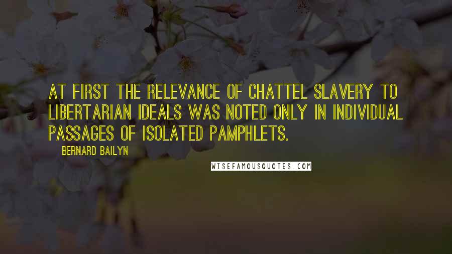 Bernard Bailyn Quotes: At first the relevance of chattel slavery to libertarian ideals was noted only in individual passages of isolated pamphlets.