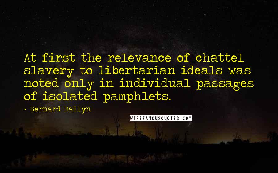 Bernard Bailyn Quotes: At first the relevance of chattel slavery to libertarian ideals was noted only in individual passages of isolated pamphlets.