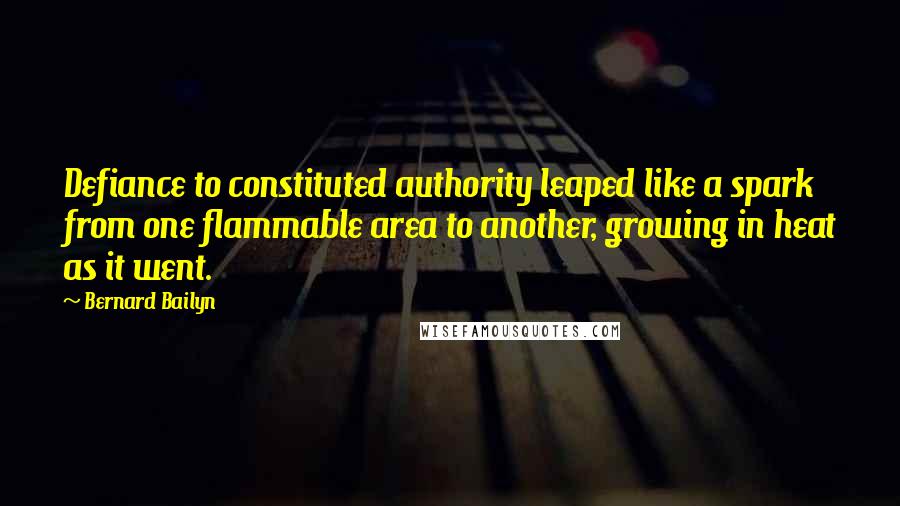 Bernard Bailyn Quotes: Defiance to constituted authority leaped like a spark from one flammable area to another, growing in heat as it went.