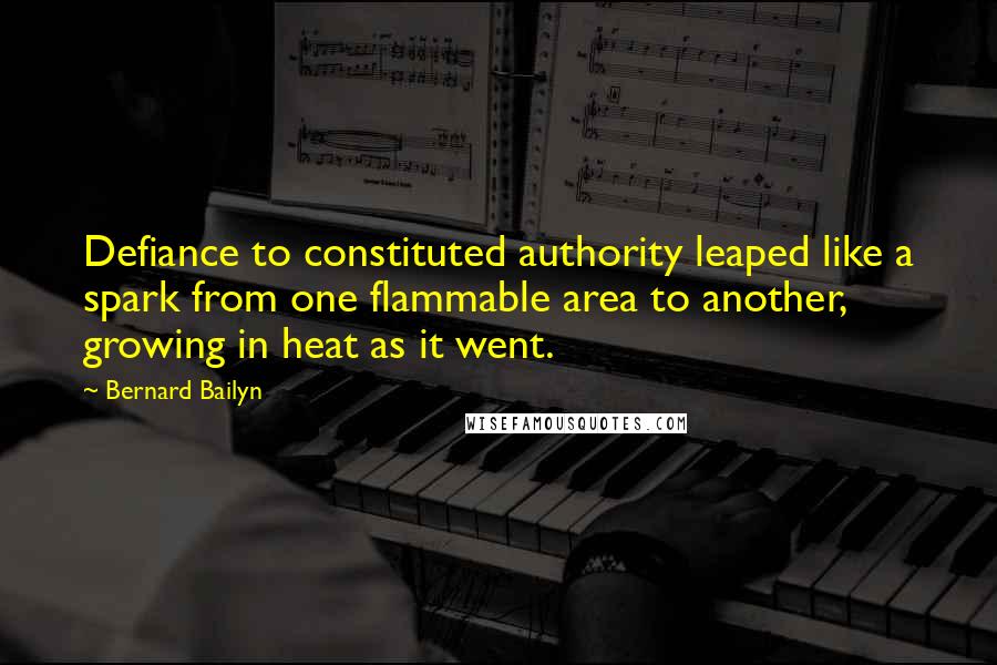 Bernard Bailyn Quotes: Defiance to constituted authority leaped like a spark from one flammable area to another, growing in heat as it went.