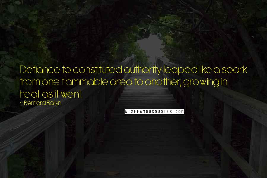 Bernard Bailyn Quotes: Defiance to constituted authority leaped like a spark from one flammable area to another, growing in heat as it went.