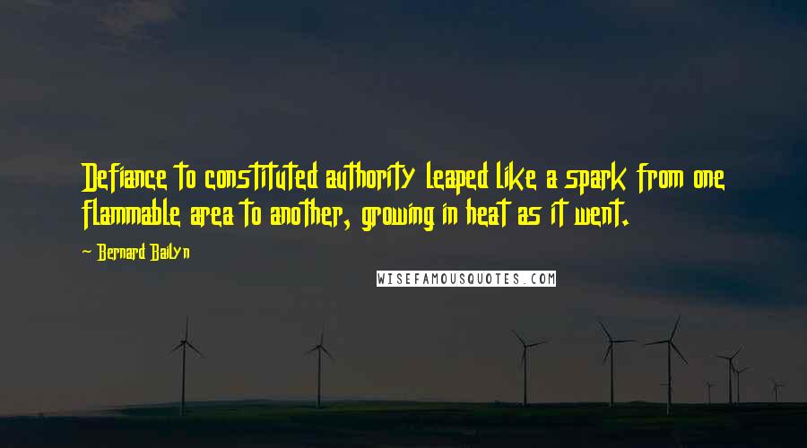 Bernard Bailyn Quotes: Defiance to constituted authority leaped like a spark from one flammable area to another, growing in heat as it went.