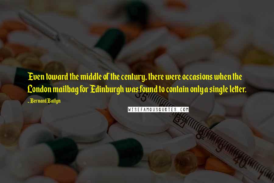 Bernard Bailyn Quotes: Even toward the middle of the century, there were occasions when the London mailbag for Edinburgh was found to contain only a single letter.